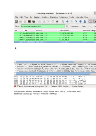 Provavelmente o último pacote GET é o que contém nosso cookie. Clique com o botão direito nele vá em Copy > Bytes > Printable Text Only:  