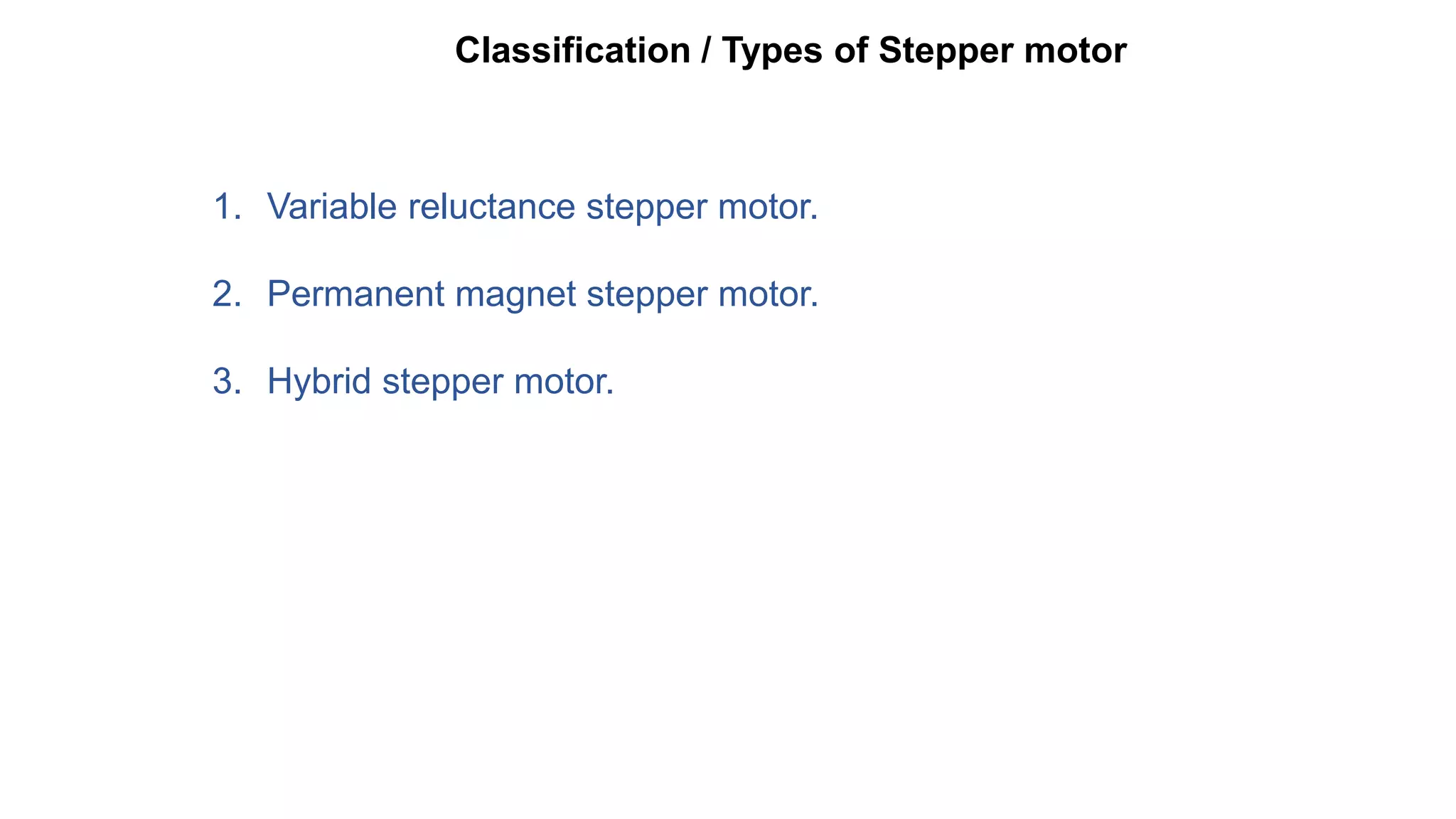 Classification / Types of Stepper motor
1. Variable reluctance stepper motor.
2. Permanent magnet stepper motor.
3. Hybrid stepper motor.
 