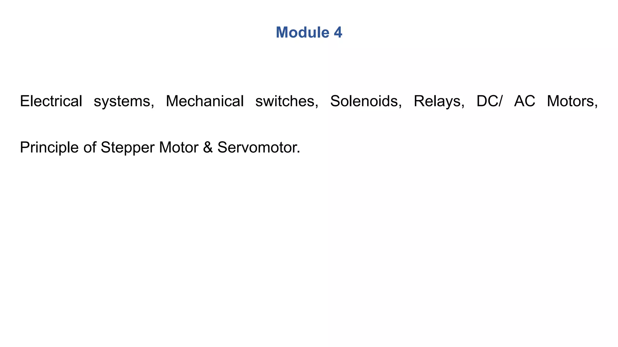 Module 4
Electrical systems, Mechanical switches, Solenoids, Relays, DC/ AC Motors,
Principle of Stepper Motor & Servomotor.
 