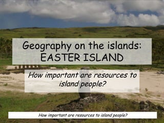 Geography on the islands:
EASTER ISLAND
How important are resources to
island people?
How important are resources to island people?
 