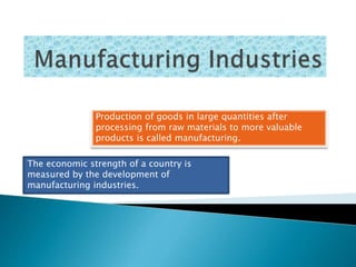 Production of goods in large quantities after
processing from raw materials to more valuable
products is called manufacturing.
The economic strength of a country is
measured by the development of
manufacturing industries.
 