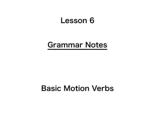 Grammar Notes
Lesson 6
Basic Motion Verbs
 
