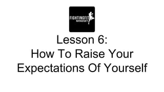 Lesson 6:
How To Raise Your
Expectations Of Yourself
 