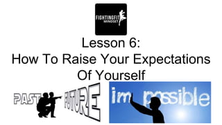 Lesson 6:
How To Raise Your Expectations
Of Yourself
 