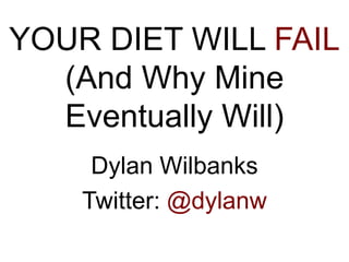 YOUR DIET WILL FAIL
(And Why Mine
Eventually Will)
Dylan Wilbanks
Twitter: @dylanw
 