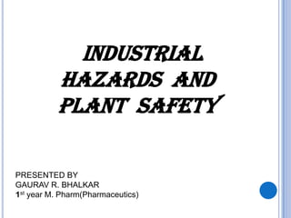 INDUSTRIAL
HAZARDS and
plant safety
PRESENTED BY
GAURAV R. BHALKAR
1st year M. Pharm(Pharmaceutics)
 