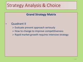 113
Strategy Analysis & Choice
Grand Strategy Matrix
• Quadrant II
 Evaluate present approach seriously
 How to change to improve competitiveness
 Rapid market growth requires intensive strategy
 