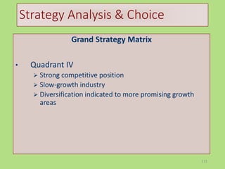 115
Strategy Analysis & Choice
Grand Strategy Matrix
• Quadrant IV
 Strong competitive position
 Slow-growth industry
 Diversification indicated to more promising growth
areas
 
