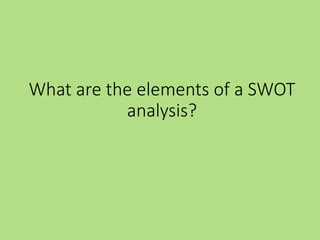 What are the elements of a SWOT
analysis?
 