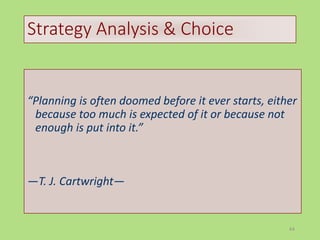 64
Strategy Analysis & Choice
“Planning is often doomed before it ever starts, either
because too much is expected of it or because not
enough is put into it.”
—T. J. Cartwright—
 