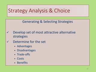 67
Strategy Analysis & Choice
Generating & Selecting Strategies
 Develop set of most attractive alternative
strategies
 Determine for the set
• Advantages
• Disadvantages
• Trade-offs
• Costs
• Benefits
 