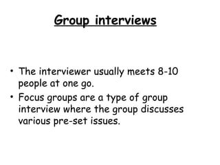 Group interviews


• The interviewer usually meets 8-10
  people at one go.
• Focus groups are a type of group
  interview where the group discusses
  various pre-set issues.
 