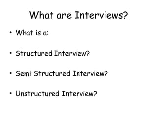 What are Interviews?
• What is a:

• Structured Interview?

• Semi Structured Interview?

• Unstructured Interview?
 