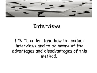 Interviews

 LO: To understand how to conduct
  interviews and to be aware of the
advantages and disadvantages of this
              method.
 