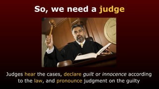 So, we need a judge
Judges hear the cases, declare guilt or innocence according
to the law, and pronounce judgment on the guilty
 