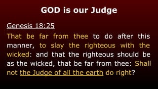 Genesis 18:25
That be far from thee to do after this
manner, to slay the righteous with the
wicked: and that the righteous should be
as the wicked, that be far from thee: Shall
not the Judge of all the earth do right?
GOD is our Judge
 