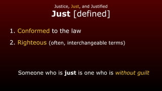 Justice, Just, and Justified
Just [defined]
1. Conformed to the law
2. Righteous (often, interchangeable terms)
Someone who is just is one who is without guilt
 