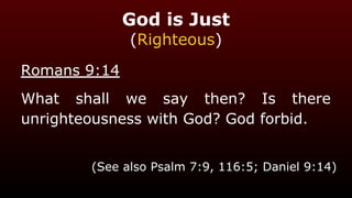 God is Just
(Righteous)
Romans 9:14
What shall we say then? Is there
unrighteousness with God? God forbid.
(See also Psalm 7:9, 116:5; Daniel 9:14)
 