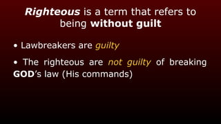 Righteous is a term that refers to
being without guilt
• Lawbreakers are guilty
• The righteous are not guilty of breaking
GOD’s law (His commands)
 