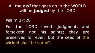 All the evil that goes on in the WORLD
will be judged by the LORD
Psalm 37:28
For the LORD loveth judgment, and
forsaketh not his saints; they are
preserved for ever: but the seed of the
wicked shall be cut off.
 