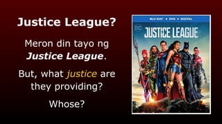 Justice League?
Meron din tayo ng
Justice League.
But, what justice are
they providing?
Whose?
 