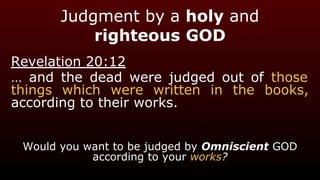 Judgment by a holy and
righteous GOD
Revelation 20:12
… and the dead were judged out of those
things which were written in the books,
according to their works.
Would you want to be judged by Omniscient GOD
according to your works?
 