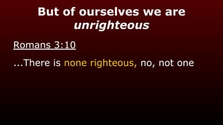 But of ourselves we are
unrighteous
Romans 3:10
...There is none righteous, no, not one
 