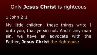 Only Jesus Christ is righteous
1 John 2:1
My little children, these things write I
unto you, that ye sin not. And if any man
sin, we have an advocate with the
Father, Jesus Christ the righteous:
 