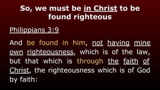 So, we must be in Christ to be
found righteous
Philippians 3:9
And be found in him, not having mine
own righteousness, which is of the law,
but that which is through the faith of
Christ, the righteousness which is of God
by faith:
 