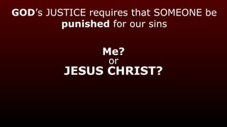 GOD’s JUSTICE requires that SOMEONE be
punished for our sins
Me?
or
JESUS CHRIST?
 