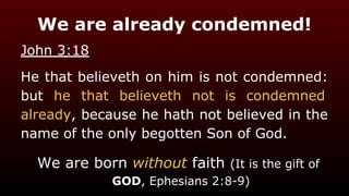 We are already condemned!
John 3:18
He that believeth on him is not condemned:
but he that believeth not is condemned
already, because he hath not believed in the
name of the only begotten Son of God.
We are born without faith (It is the gift of
GOD, Ephesians 2:8-9)
 