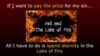 If I want to pay the price for my sin...
All I have to do is spend eternity in the
Lake of Fire
 