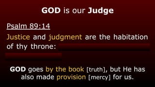 Psalm 89:14
Justice and judgment are the habitation
of thy throne: mercy and truth shall go
before thy face.
GOD is our Judge
GOD goes by the book [truth], but He has
also made provision [mercy] for us.
 