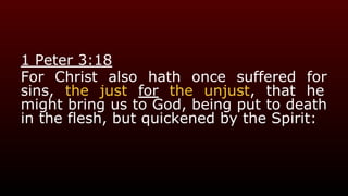 1 Peter 3:18
For Christ also hath once suffered for
sins, the just for the unjust, that he
might bring us to God, being put to death
in the flesh, but quickened by the Spirit:
 