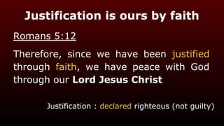Justification is ours by faith
Romans 5:12
Therefore, since we have been justified
through faith, we have peace with God
through our Lord Jesus Christ
Justification : declared righteous (not guilty)
 