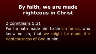 By faith, we are made
righteous in Christ
2 Corinthians 5:21
For he hath made him to be sin for us, who
knew no sin; that we might be made the
righteousness of God in him.
 
