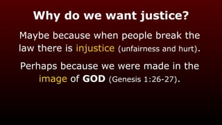 Why do we want justice?
Maybe because when people break the
law there is injustice (unfairness and hurt).
Perhaps because we were made in the
image of GOD (Genesis 1:26-27).
 