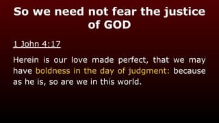 So we need not fear the justice
of GOD
1 John 4:17
Herein is our love made perfect, that we may
have boldness in the day of judgment: because
as he is, so are we in this world.
 