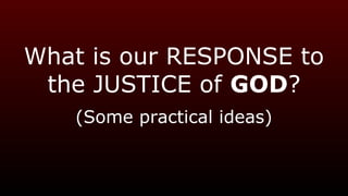 What is our RESPONSE to
the JUSTICE of GOD?
(Some practical ideas)
 