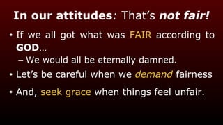 In our attitudes: That’s not fair!
• If we all got what was FAIR according to
GOD…
– We would all be eternally damned.
• Let’s be careful when we demand fairness
• And, seek grace when things feel unfair.
 