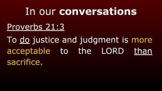 In our conversations
Proverbs 21:3
To do justice and judgment is more
acceptable to the LORD than
sacrifice.
 