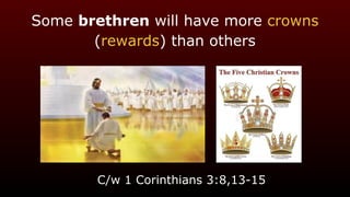 Some brethren will have more crowns
(rewards) than others
C/w 1 Corinthians 3:8,13-15
 