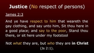 Justice (No respect of persons)
James 2:3
And ye have respect to him that weareth the
gay clothing, and say unto him, Sit thou here in
a good place; and say to the poor, Stand thou
there, or sit here under my footstool
Not what they are, but who they are in Christ
(Js 2:1).
 