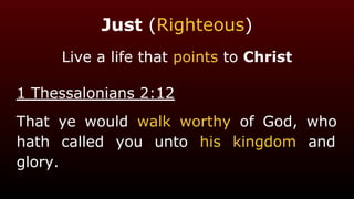 Just (Righteous)
Live a life that points to Christ
1 Thessalonians 2:12
That ye would walk worthy of God, who
hath called you unto his kingdom and
glory.
 