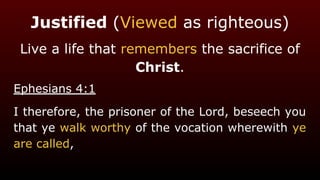 Justified (Viewed as righteous)
Live a life that remembers the sacrifice of
Christ.
Ephesians 4:1
I therefore, the prisoner of the Lord, beseech you
that ye walk worthy of the vocation wherewith ye
are called,
 