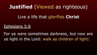 Justified (Viewed as righteous)
Live a life that glorifies Christ
Ephesians 5:8
For ye were sometimes darkness, but now are
ye light in the Lord: walk as children of light:
 