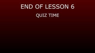 END OF LESSON 6
QUIZ TIME
 