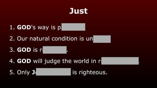 Just
1. GOD's way is perfect.
2. Our natural condition is unjust.
3. GOD is righteous.
4. GOD will judge the world in righteousness.
5. Only Jesus Christ is righteous.
 