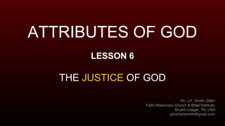 ATTRIBUTES OF GOD
LESSON 6
THE JUSTICE OF GOD
Ptr. J.F. Smith, DMin
Faith Missionary Church & Bible Institute,
Gruetli-Laager, TN, USA
jerryfranksmith@gmail.com
 