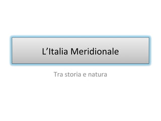 L’Italia Meridionale
Tra storia e natura
 